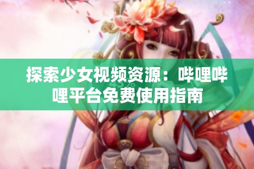 探索少女视频资源：哔哩哔哩平台免费使用指南