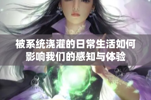 被系统浇灌的日常生活如何影响我们的感知与体验