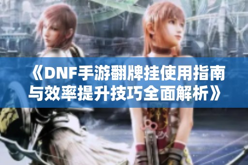 《DNF手游翻牌挂使用指南与效率提升技巧全面解析》