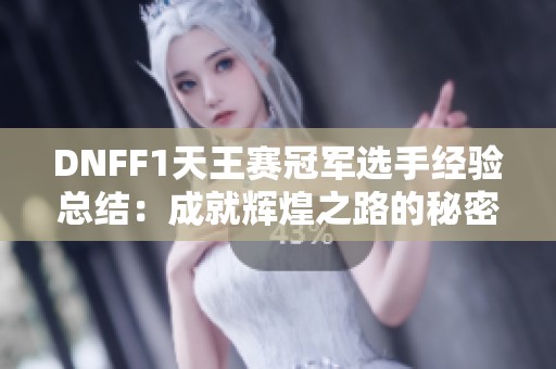 DNFF1天王赛冠军选手经验总结：成就辉煌之路的秘密分享