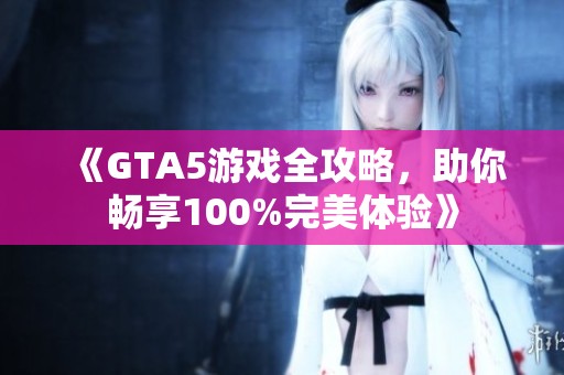 《GTA5游戏全攻略，助你畅享100%完美体验》