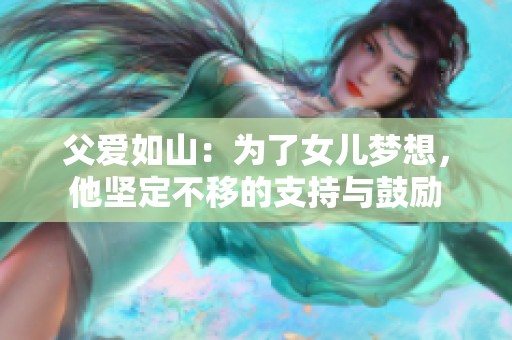 父爱如山：为了女儿梦想，他坚定不移的支持与鼓励