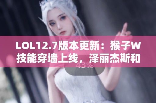 LOL12.7版本更新：猴子W技能穿墙上线，泽丽杰斯和药王迎来削弱调整