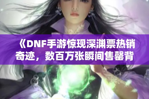 《DNF手游惊现深渊票热销奇迹，数百万张瞬间售罄背后揭秘》