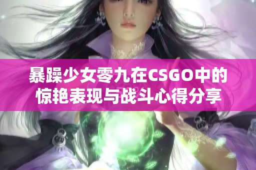 暴躁少女零九在CSGO中的惊艳表现与战斗心得分享