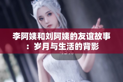 李阿姨和刘阿姨的友谊故事：岁月与生活的背影