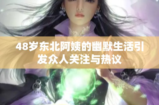 48岁东北阿姨的幽默生活引发众人关注与热议