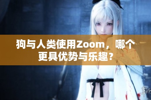 狗与人类使用Zoom，哪个更具优势与乐趣？