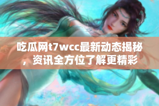 吃瓜网t7wcc最新动态揭秘，资讯全方位了解更精彩