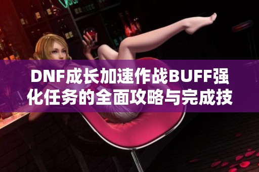 DNF成长加速作战BUFF强化任务的全面攻略与完成技巧分享