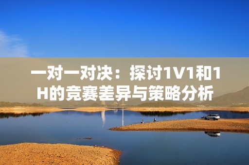 一对一对决：探讨1V1和1H的竞赛差异与策略分析