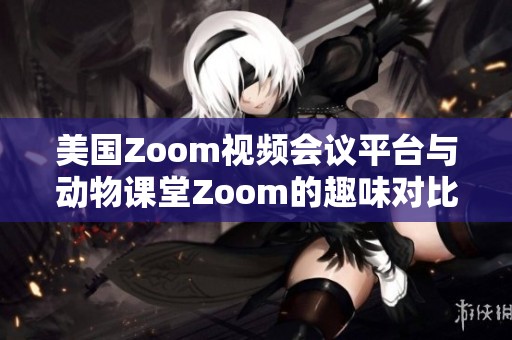 美国Zoom视频会议平台与动物课堂Zoom的趣味对比