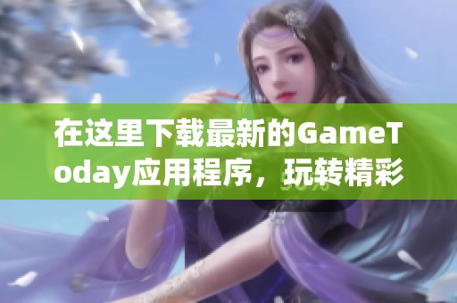 在这里下载最新的GameToday应用程序，玩转精彩游戏世界！