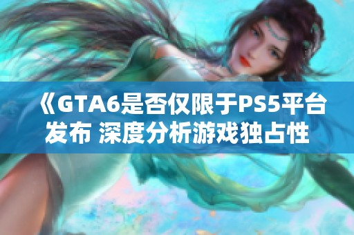 《GTA6是否仅限于PS5平台发布 深度分析游戏独占性》