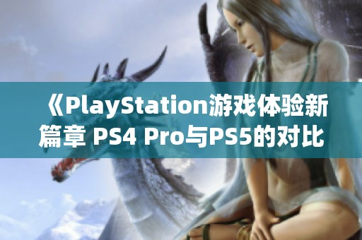 《PlayStation游戏体验新篇章 PS4 Pro与PS5的对比分析》