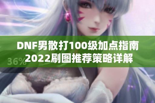 DNF男散打100级加点指南 2022刷图推荐策略详解