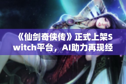 《仙剑奇侠传》正式上架Switch平台，AI助力再现经典游戏魅力