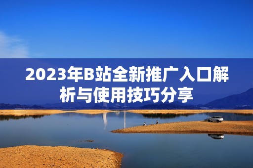 2023年B站全新推广入口解析与使用技巧分享