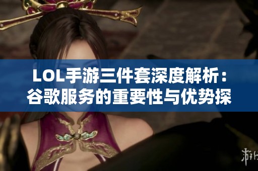 LOL手游三件套深度解析：谷歌服务的重要性与优势探讨