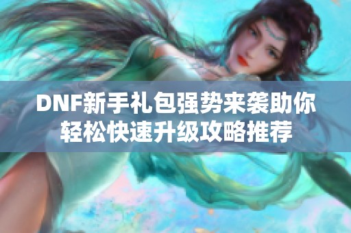 DNF新手礼包强势来袭助你轻松快速升级攻略推荐