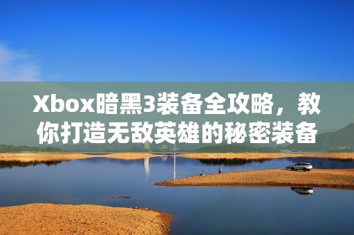 Xbox暗黑3装备全攻略，教你打造无敌英雄的秘密装备技巧