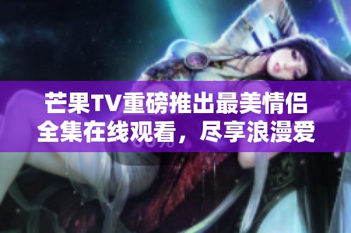 芒果TV重磅推出最美情侣全集在线观看，尽享浪漫爱情故事