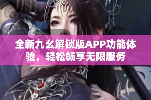 全新九幺解锁版APP功能体验，轻松畅享无限服务