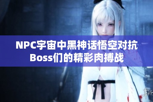 NPC宇宙中黑神话悟空对抗Boss们的精彩肉搏战