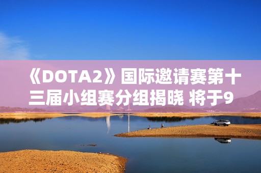 《DOTA2》国际邀请赛第十三届小组赛分组揭晓 将于9月4日正式开幕