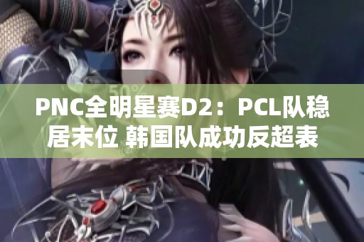 PNC全明星赛D2：PCL队稳居末位 韩国队成功反超表现亮眼