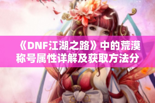 《DNF江湖之路》中的荒漠称号属性详解及获取方法分析