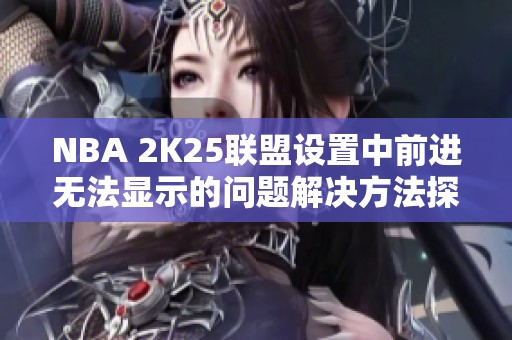 NBA 2K25联盟设置中前进无法显示的问题解决方法探讨