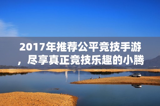 2017年推荐公平竞技手游，尽享真正竞技乐趣的小腾手游网