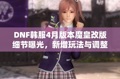 DNF韩服4月版本魔皇改版细节曝光，新增玩法与调整解读