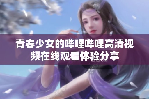 青春少女的哔哩哔哩高清视频在线观看体验分享