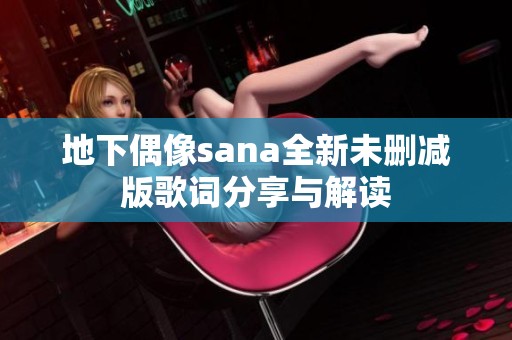 地下偶像sana全新未删减版歌词分享与解读