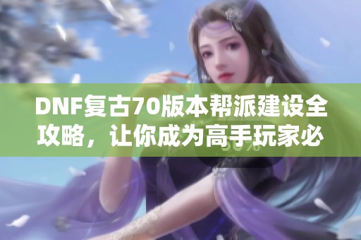 DNF复古70版本帮派建设全攻略，让你成为高手玩家必备指南