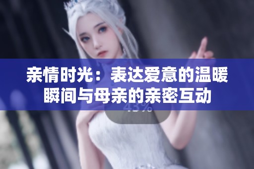 亲情时光：表达爱意的温暖瞬间与母亲的亲密互动