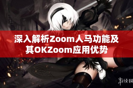 深入解析Zoom人马功能及其OKZoom应用优势