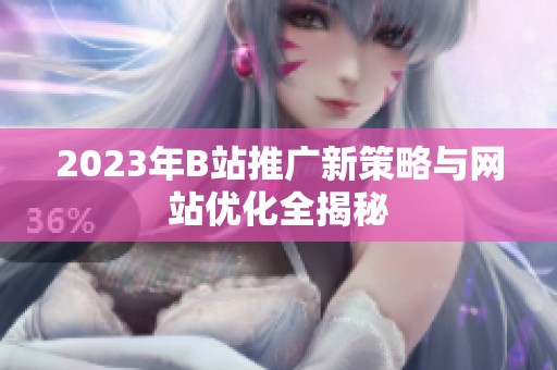 2023年B站推广新策略与网站优化全揭秘