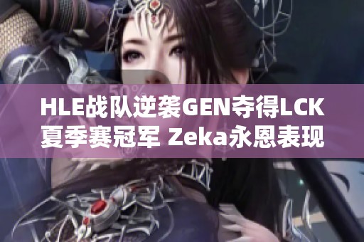 HLE战队逆袭GEN夺得LCK夏季赛冠军 Zeka永恩表现惊艳