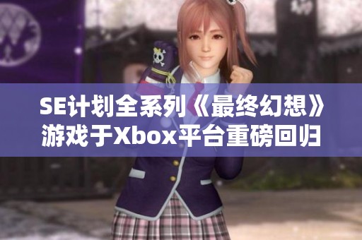 SE计划全系列《最终幻想》游戏于Xbox平台重磅回归