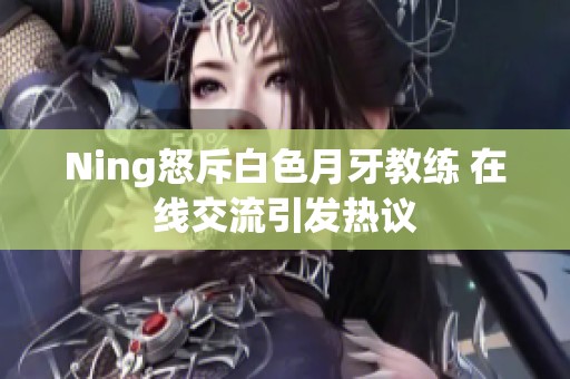 Ning怒斥白色月牙教练 在线交流引发热议