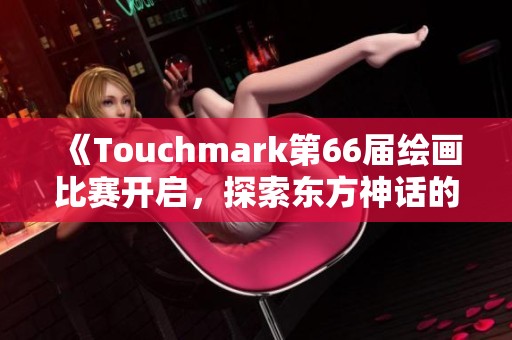 《Touchmark第66届绘画比赛开启，探索东方神话的奇幻世界》