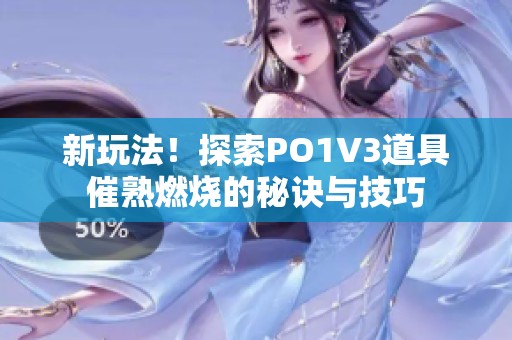 新玩法！探索PO1V3道具催熟燃烧的秘诀与技巧