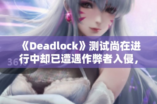 《Deadlock》测试尚在进行中却已遭遇作弊者入侵，玩家感到不满