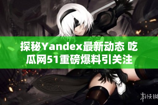 探秘Yandex最新动态 吃瓜网51重磅爆料引关注