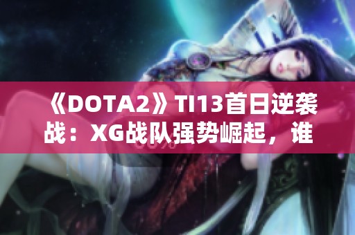 《DOTA2》TI13首日逆袭战：XG战队强势崛起，谁能争锋？