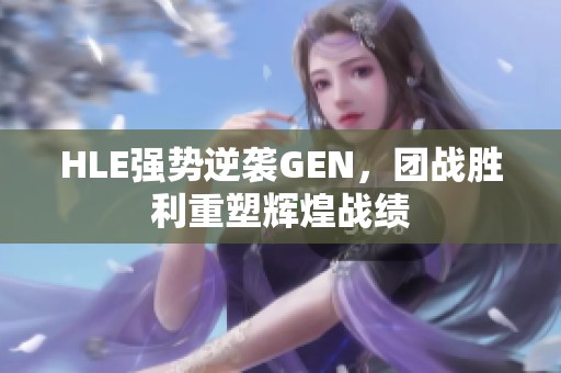 HLE强势逆袭GEN，团战胜利重塑辉煌战绩