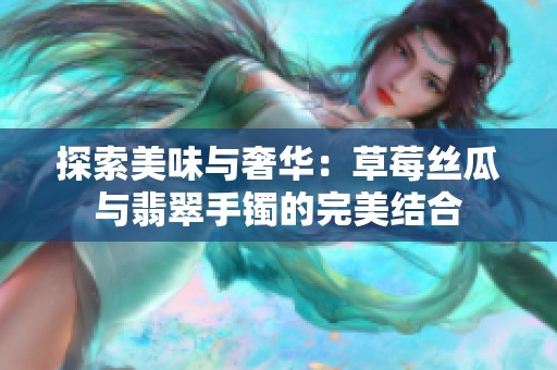 探索美味与奢华：草莓丝瓜与翡翠手镯的完美结合